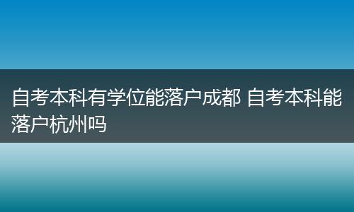 自考本科有学位能落户成都 自考本科能落户杭州吗