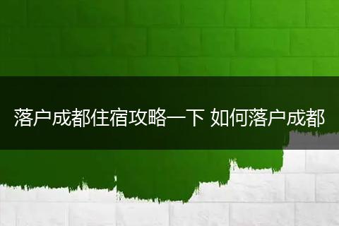落户成都住宿攻略一下 如何落户成都