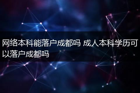 网络本科能落户成都吗 成人本科学历可以落户成都吗