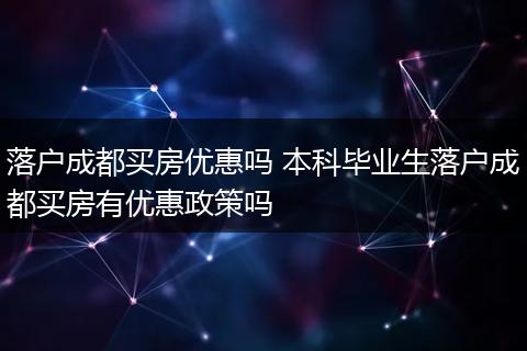 落户成都买房优惠吗 本科毕业生落户成都买房有优惠政策吗