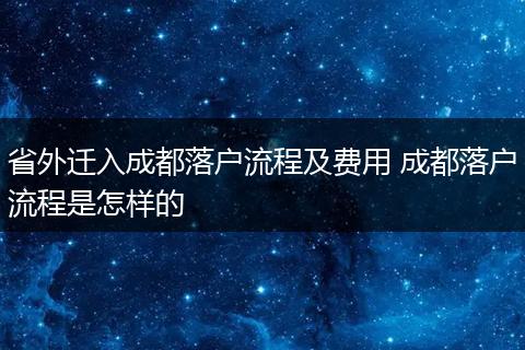 省外迁入成都落户流程及费用 成都落户流程是怎样的