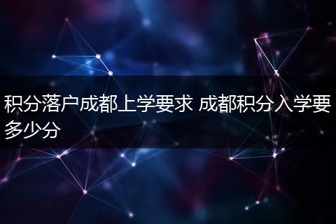 积分落户成都上学要求 成都积分入学要多少分