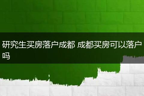 研究生买房落户成都 成都买房可以落户吗