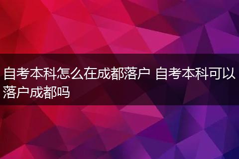 自考本科怎么在成都落户 自考本科可以落户成都吗