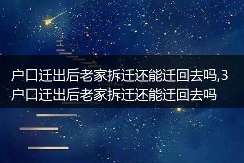 户口迁出后老家拆迁还能迁回去吗,3 户口迁出后老家拆迁还能迁回去吗