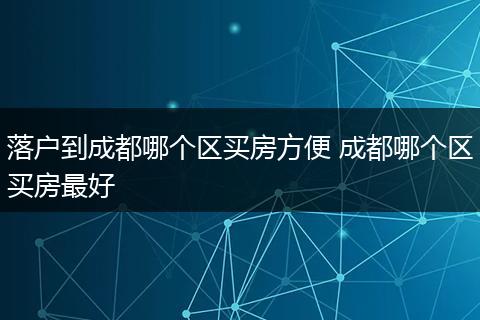 落户到成都哪个区买房方便 成都哪个区买房最好