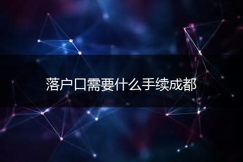 落户口需要什么手续成都
