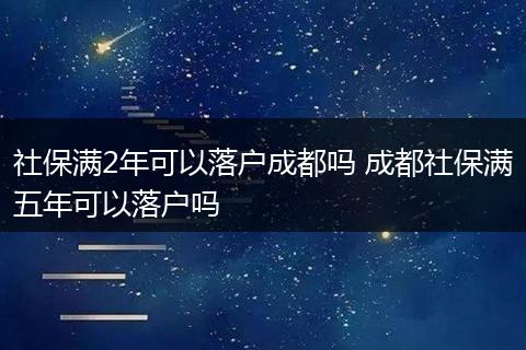 社保满2年可以落户成都吗 成都社保满五年可以落户吗