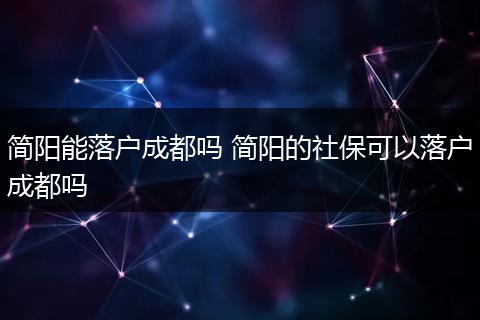 简阳能落户成都吗 简阳的社保可以落户成都吗
