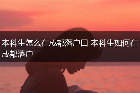 本科生怎么在成都落户口 本科生如何在成都落户