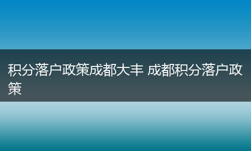 积分落户政策成都大丰 成都积分落户政策