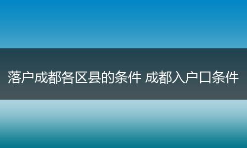 落户成都各区县的条件 成都入户口条件