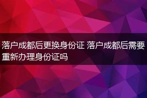 落户成都后更换身份证 落户成都后需要重新办理身份证吗