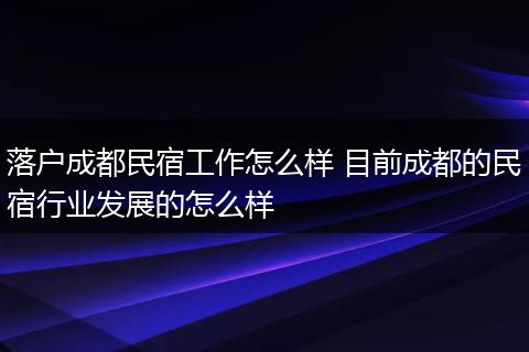 落户成都民宿工作怎么样 目前成都的民宿行业发展的怎么样