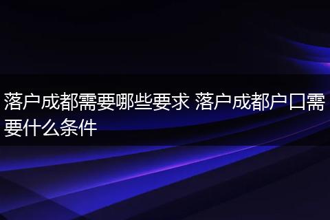 落户成都需要哪些要求 落户成都户口需要什么条件