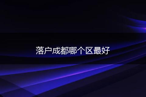 落户成都哪个区最好