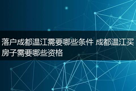 落户成都温江需要哪些条件 成都温江买房子需要哪些资格