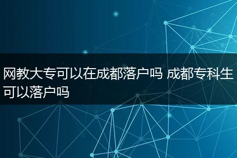 网教大专可以在成都落户吗 成都专科生可以落户吗