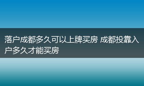 落户成都多久可以上牌买房 成都投靠入户多久才能买房