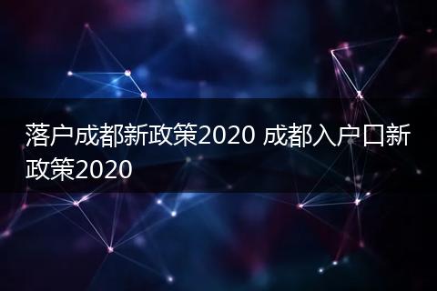 落户成都新政策2020 成都入户口新政策2020