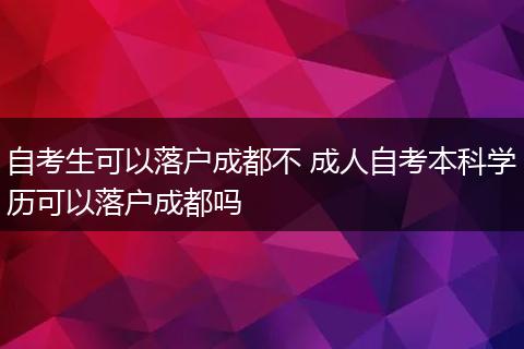 自考生可以落户成都不 成人自考本科学历可以落户成都吗