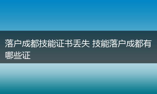 落户成都技能证书丢失 技能落户成都有哪些证