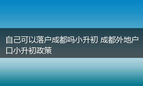 自己可以落户成都吗小升初 成都外地户口小升初政策