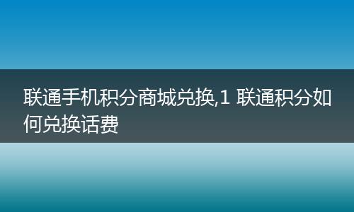 联通手机积分商城兑换,1 联通积分如何兑换话费