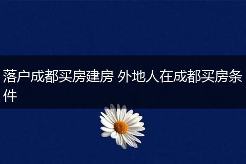 落户成都买房建房 外地人在成都买房条件
