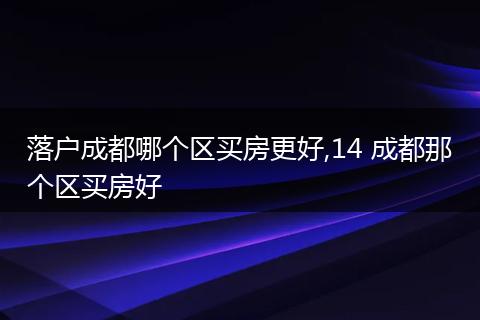 落户成都哪个区买房更好,14 成都那个区买房好