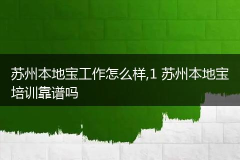 苏州本地宝工作怎么样,1 苏州本地宝培训靠谱吗