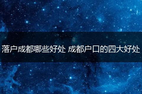 落户成都哪些好处 成都户口的四大好处