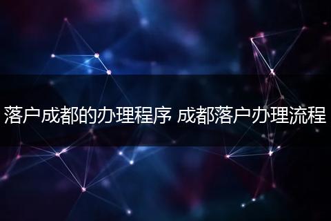 落户成都的办理程序 成都落户办理流程