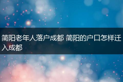 简阳老年人落户成都 简阳的户口怎样迁入成都