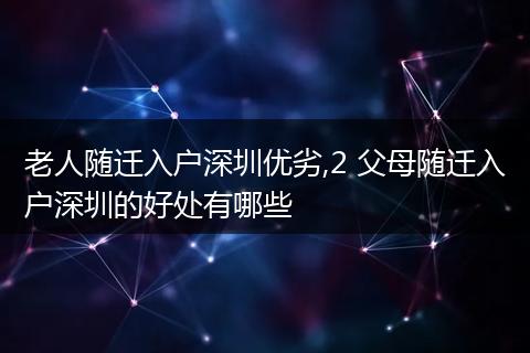 老人随迁入户深圳优劣,2 父母随迁入户深圳的好处有哪些