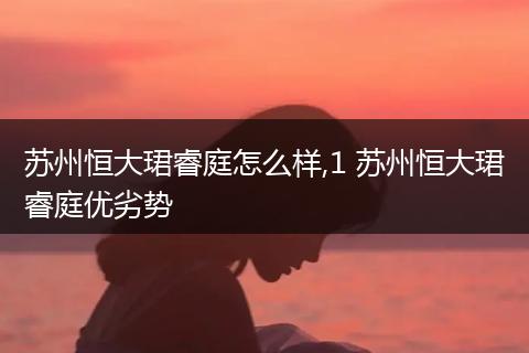 苏州恒大珺睿庭怎么样,1 苏州恒大珺睿庭优劣势