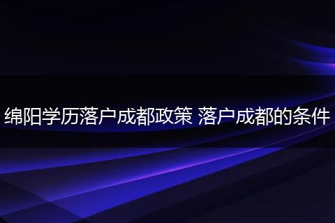 绵阳学历落户成都政策 落户成都的条件