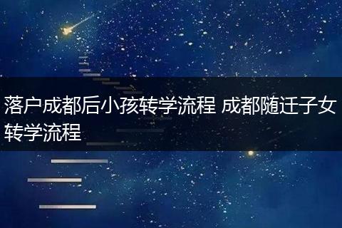 落户成都后小孩转学流程 成都随迁子女转学流程