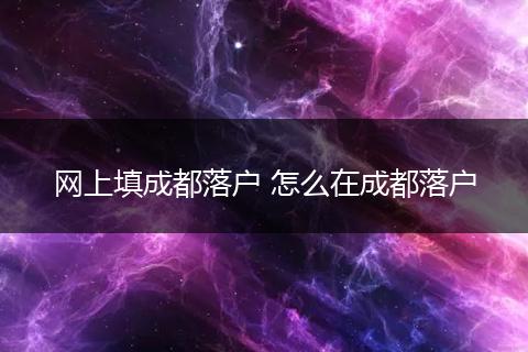 网上填成都落户 怎么在成都落户