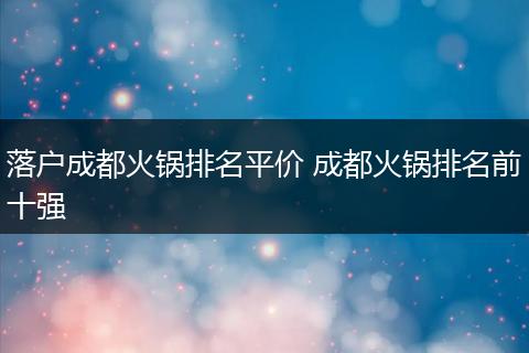 落户成都火锅排名平价 成都火锅排名前十强