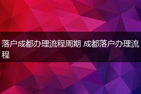 落户成都办理流程周期 成都落户办理流程