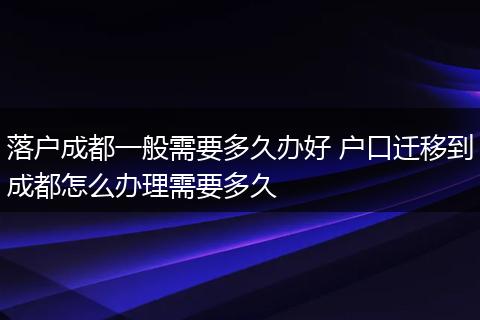 落户成都一般需要多久办好 户口迁移到成都怎么办理需要多久