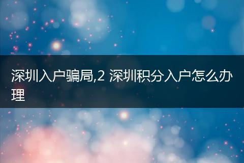 深圳入户骗局,2 深圳积分入户怎么办理