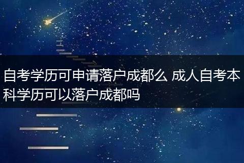 自考学历可申请落户成都么 成人自考本科学历可以落户成都吗