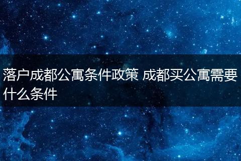 落户成都公寓条件政策 成都买公寓需要什么条件