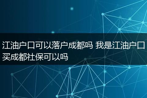 江油户口可以落户成都吗 我是江油户囗买成都社保可以吗