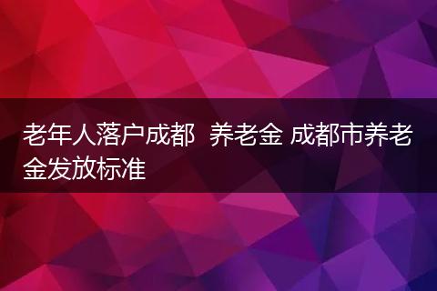 老年人落户成都  养老金 成都市养老金发放标准