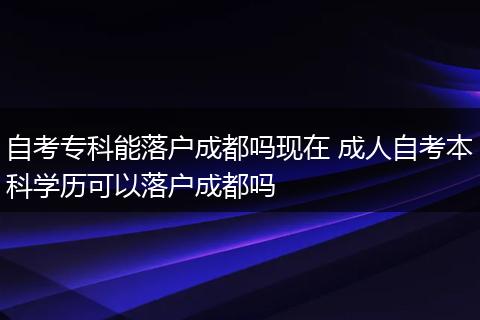 自考专科能落户成都吗现在 成人自考本科学历可以落户成都吗