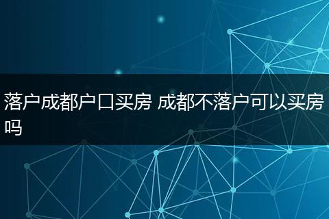 落户成都户口买房 成都不落户可以买房吗