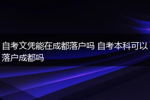 自考文凭能在成都落户吗 自考本科可以落户成都吗
